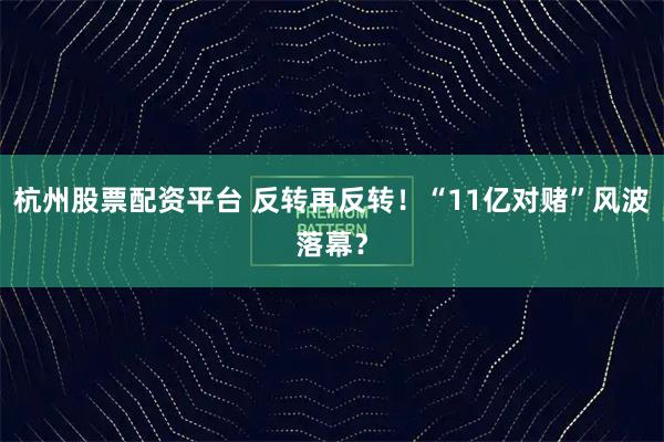 杭州股票配资平台 反转再反转！“11亿对赌”风波落幕？