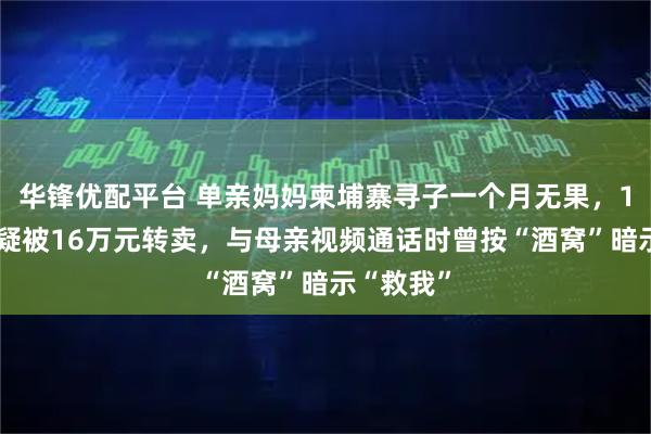 华锋优配平台 单亲妈妈柬埔寨寻子一个月无果，19岁小伙疑被16万元转卖，与母亲视频通话时曾按“酒窝”暗示“救我”