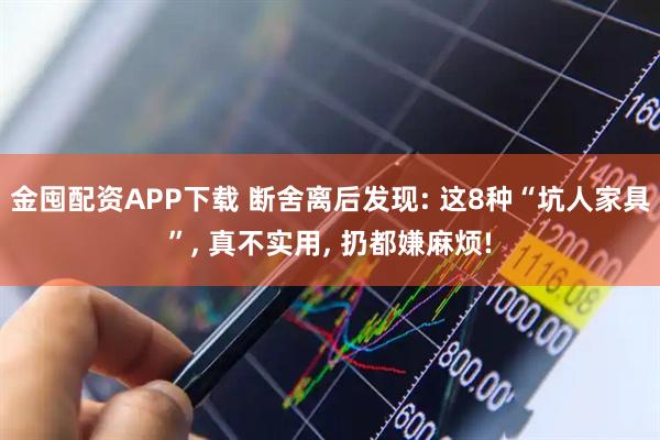 金囤配资APP下载 断舍离后发现: 这8种“坑人家具”, 真不实用, 扔都嫌麻烦!