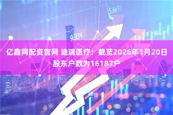 亿鑫网配资官网 迪瑞医疗：截至2026年1月20日股东户数为16187户