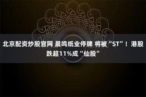 北京配资炒股官网 晨鸣纸业停牌 将被“ST”！港股跌超11%成“仙股”