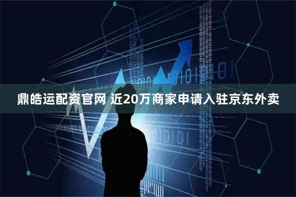 鼎皓运配资官网 近20万商家申请入驻京东外卖
