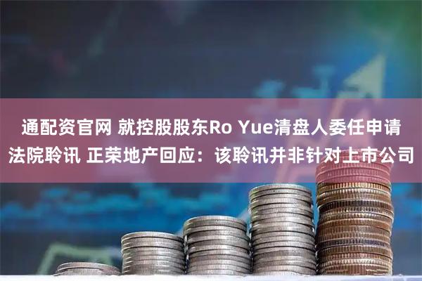 通配资官网 就控股股东Ro Yue清盘人委任申请法院聆讯 正荣地产回应：该聆讯并非针对上市公司