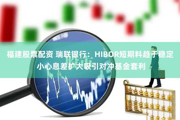 福建股票配资 瑞联银行：HIBOR短期料趋于稳定 小心息差扩大吸引对冲基金套利