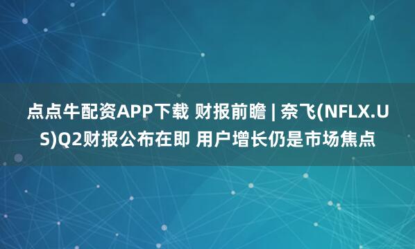 点点牛配资APP下载 财报前瞻 | 奈飞(NFLX.US)Q2财报公布在即 用户增长仍是市场焦点