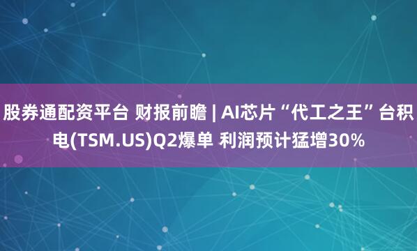 股券通配资平台 财报前瞻 | AI芯片“代工之王”台积电(TSM.US)Q2爆单 利润预计猛增30%
