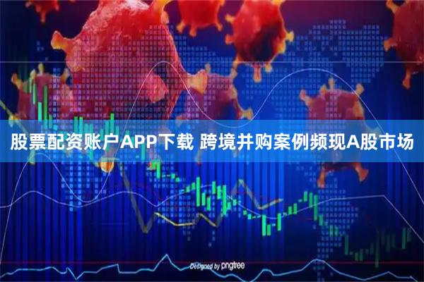 股票配资账户APP下载 跨境并购案例频现A股市场