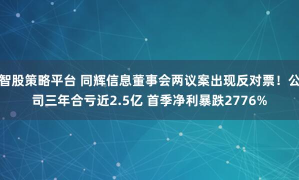 智股策略平台 同辉信息董事会两议案出现反对票！公司三年合亏近2.5亿 首季净利暴跌2776%