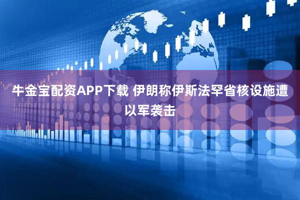 牛金宝配资APP下载 伊朗称伊斯法罕省核设施遭以军袭击