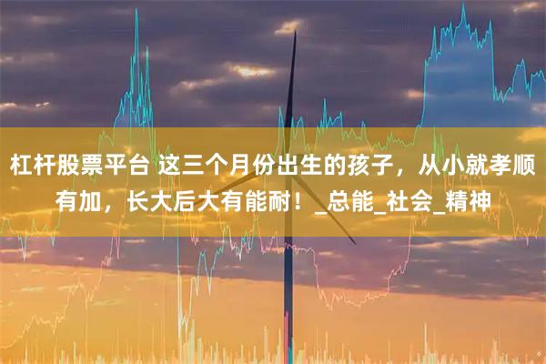 杠杆股票平台 这三个月份出生的孩子，从小就孝顺有加，长大后大有能耐！_总能_社会_精神