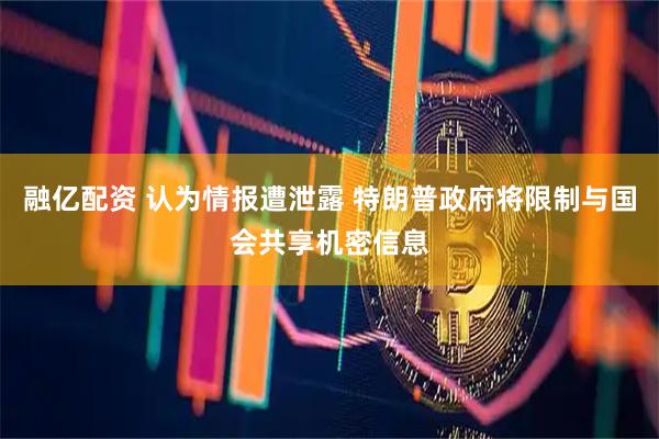 融亿配资 认为情报遭泄露 特朗普政府将限制与国会共享机密信息