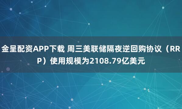 金呈配资APP下载 周三美联储隔夜逆回购协议（RRP）使用规模为2108.79亿美元