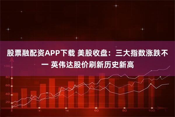 股票融配资APP下载 美股收盘：三大指数涨跌不一 英伟达股价刷新历史新高