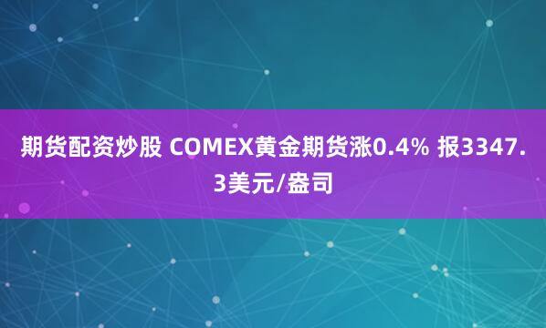 期货配资炒股 COMEX黄金期货涨0.4% 报3347.3美元/盎司