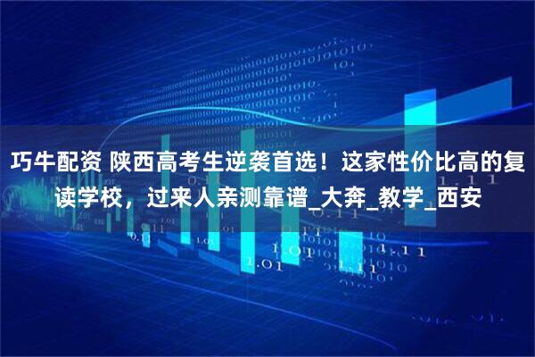 巧牛配资 陕西高考生逆袭首选！这家性价比高的复读学校，过来人亲测靠谱_大奔_教学_西安