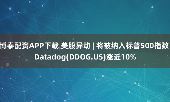 博泰配资APP下载 美股异动 | 将被纳入标普500指数 Datadog(DDOG.US)涨近10%
