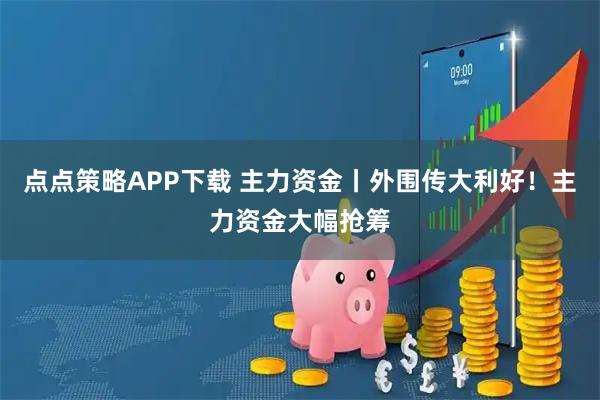 点点策略APP下载 主力资金丨外围传大利好！主力资金大幅抢筹