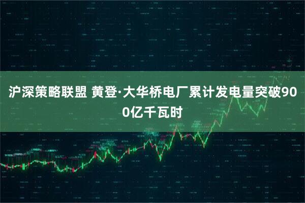 沪深策略联盟 黄登·大华桥电厂累计发电量突破900亿千瓦时
