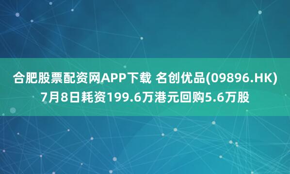 合肥股票配资网APP下载 名创优品(09896.HK)7月8日耗资199.6万港元回购5.6万股