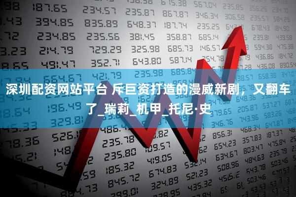 深圳配资网站平台 斥巨资打造的漫威新剧，又翻车了_瑞莉_机甲_托尼·史