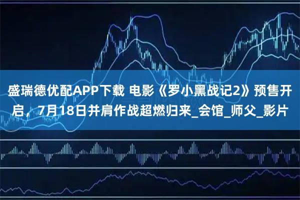 盛瑞德优配APP下载 电影《罗小黑战记2》预售开启，7月18日并肩作战超燃归来_会馆_师父_影片