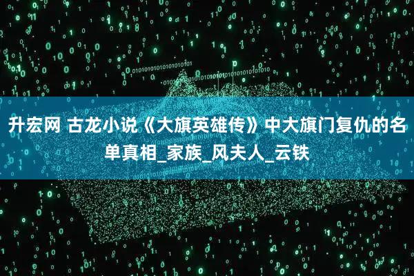 升宏网 古龙小说《大旗英雄传》中大旗门复仇的名单真相_家族_风夫人_云铁