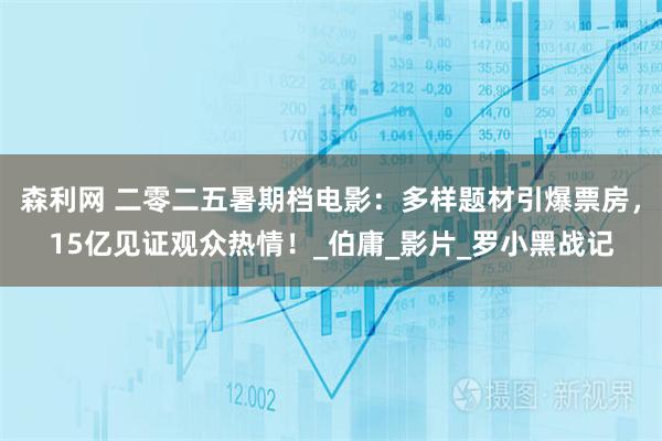 森利网 二零二五暑期档电影：多样题材引爆票房，15亿见证观众热情！_伯庸_影片_罗小黑战记