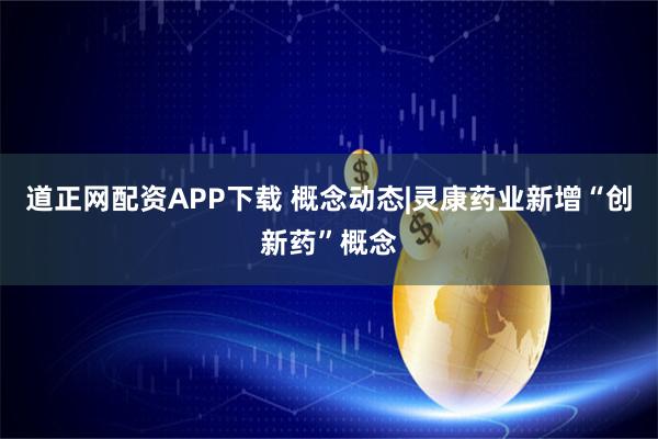 道正网配资APP下载 概念动态|灵康药业新增“创新药”概念