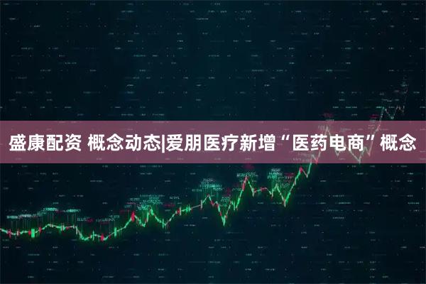 盛康配资 概念动态|爱朋医疗新增“医药电商”概念