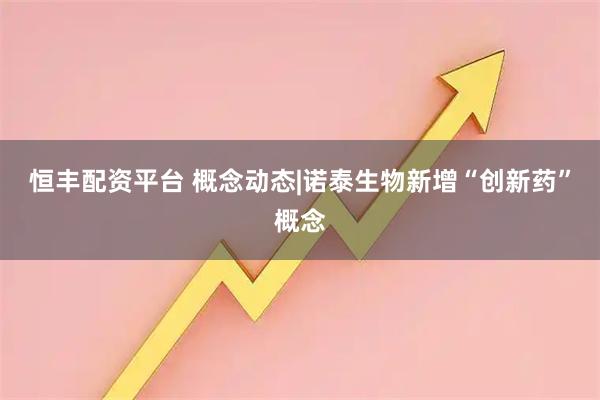 恒丰配资平台 概念动态|诺泰生物新增“创新药”概念