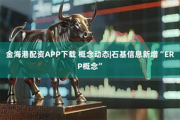 金海港配资APP下载 概念动态|石基信息新增“ERP概念”