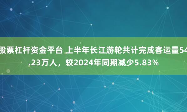 股票杠杆资金平台 上半年长江游轮共计完成客运量54.23万人，较2024年同期减少5.83%