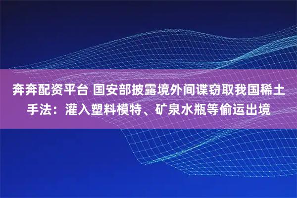 奔奔配资平台 国安部披露境外间谍窃取我国稀土手法：灌入塑料模特、矿泉水瓶等偷运出境