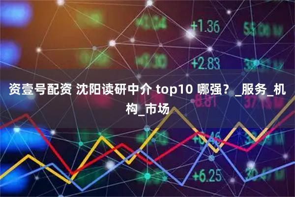 资壹号配资 沈阳读研中介 top10 哪强？_服务_机构_市场