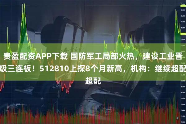 贵盈配资APP下载 国防军工局部火热，建设工业晋级三连板！512810上探8个月新高，机构：继续超配