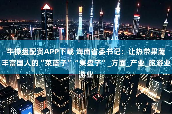 牛操盘配资APP下载 海南省委书记：让热带果蔬丰富国人的“菜篮子”“果盘子”_方面_产业_旅游业