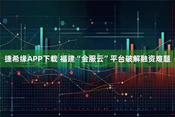 捷希缘APP下载 福建“金服云”平台破解融资难题
