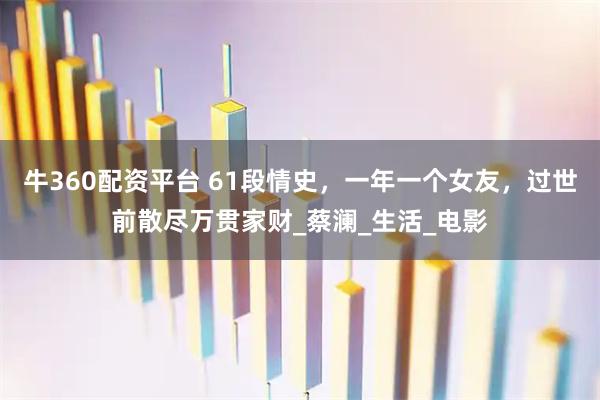 牛360配资平台 61段情史，一年一个女友，过世前散尽万贯家财_蔡澜_生活_电影