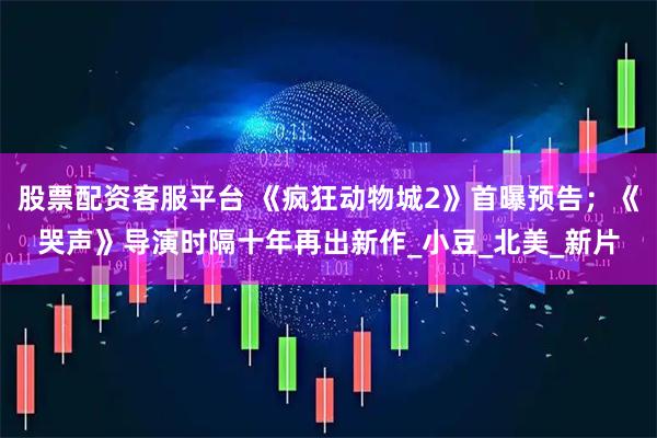 股票配资客服平台 《疯狂动物城2》首曝预告；《哭声》导演时隔十年再出新作_小豆_北美_新片