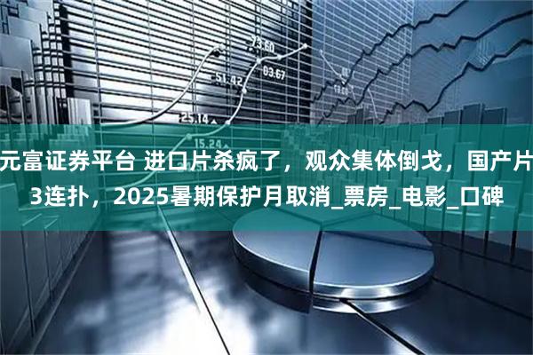 元富证券平台 进口片杀疯了，观众集体倒戈，国产片3连扑，2025暑期保护月取消_票房_电影_口碑