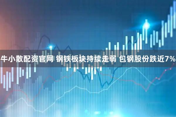 牛小散配资官网 钢铁板块持续走弱 包钢股份跌近7%