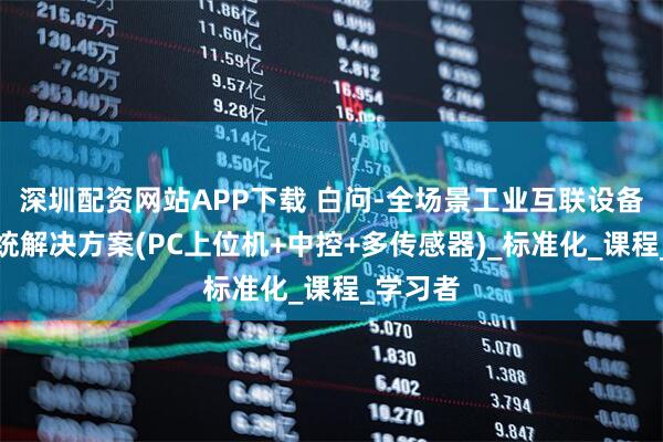 深圳配资网站APP下载 白问-全场景工业互联设备管理系统解决方案(PC上位机+中控+多传感器)_标准化_课程_学习者