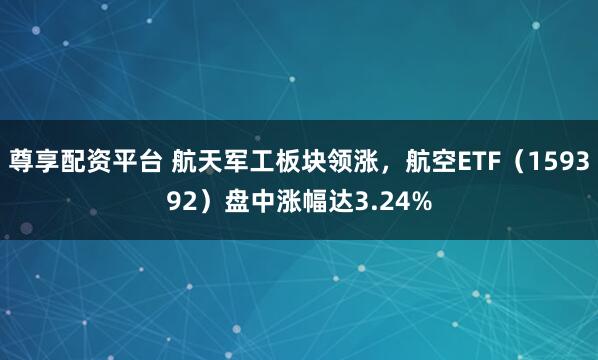 尊享配资平台 航天军工板块领涨，航空ETF（159392）盘中涨幅达3.24%