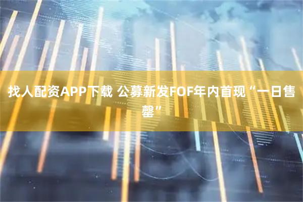 找人配资APP下载 公募新发FOF年内首现“一日售罄”