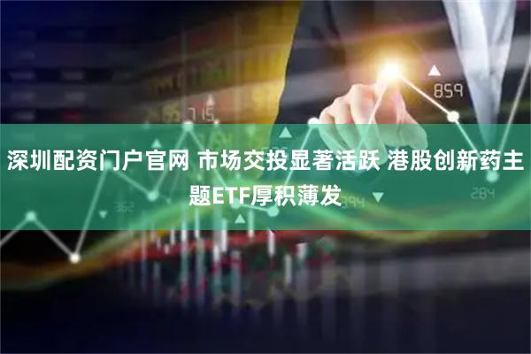 深圳配资门户官网 市场交投显著活跃 港股创新药主题ETF厚积薄发