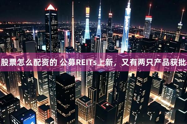 股票怎么配资的 公募REITs上新,又有两只产品获批