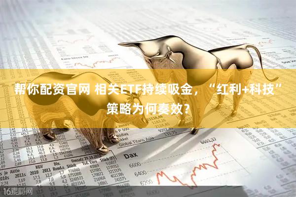 帮你配资官网 相关ETF持续吸金，“红利+科技”策略为何奏效？