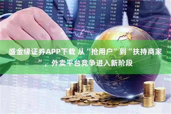 盛金缘证券APP下载 从“抢用户”到“扶持商家”，外卖平台竞争进入新阶段