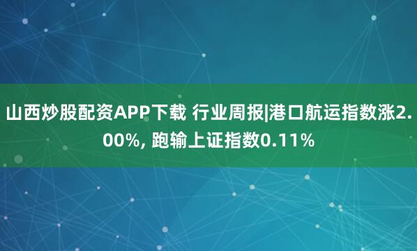 山西炒股配资APP下载 行业周报|港口航运指数涨2.00%, 跑输上证指数0.11%