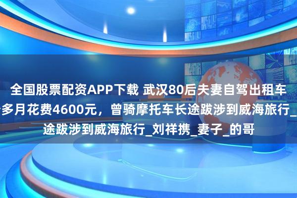 全国股票配资APP下载 武汉80后夫妻自驾出租车去拉萨，穷游一个多月花费4600元，曾骑摩托车长途跋涉到威海旅行_刘祥携_妻子_的哥